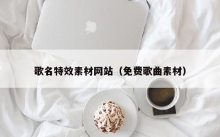 邢台歌名特效素材网站（免费歌曲素材）